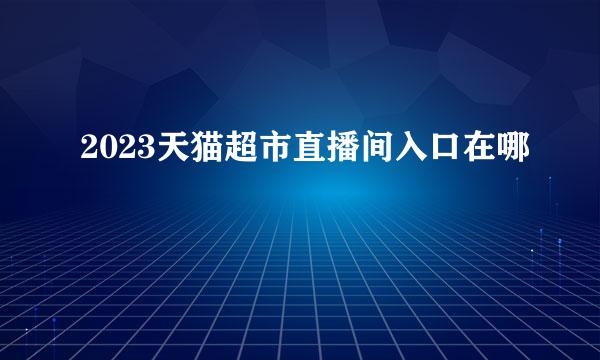 2023天猫超市直播间入口在哪