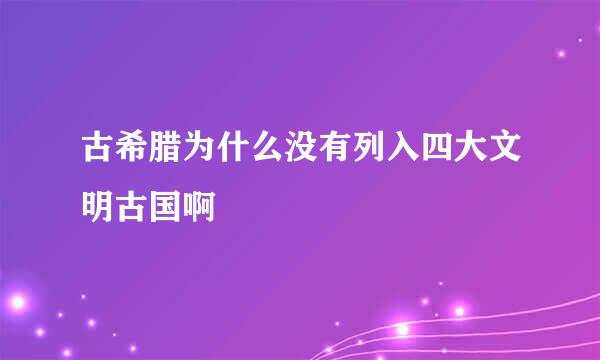 古希腊为什么没有列入四大文明古国啊