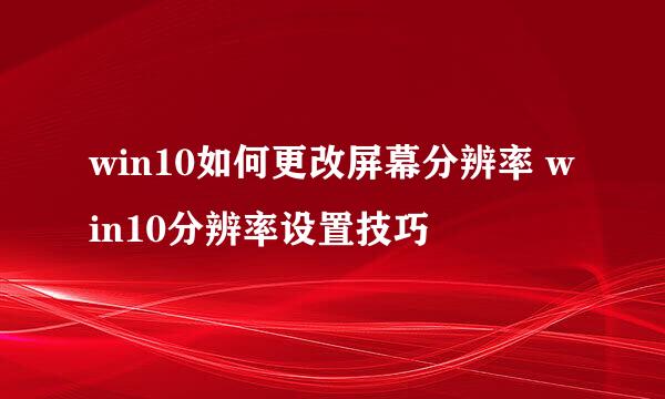 win10如何更改屏幕分辨率 win10分辨率设置技巧
