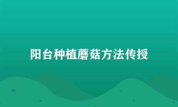 阳台种植蘑菇方法传授