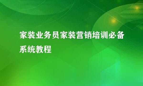 家装业务员家装营销培训必备系统教程