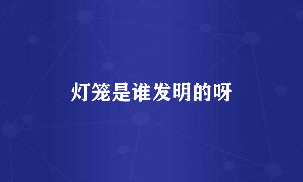 灯笼是谁发明的呀