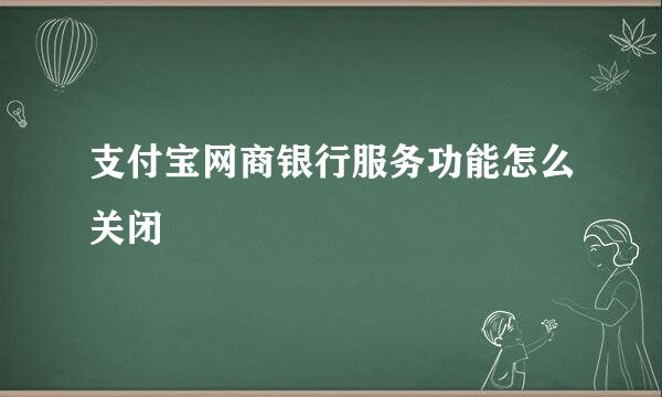 支付宝网商银行服务功能怎么关闭