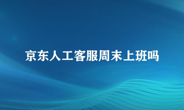 京东人工客服周末上班吗