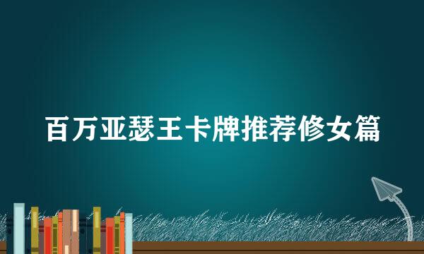 百万亚瑟王卡牌推荐修女篇