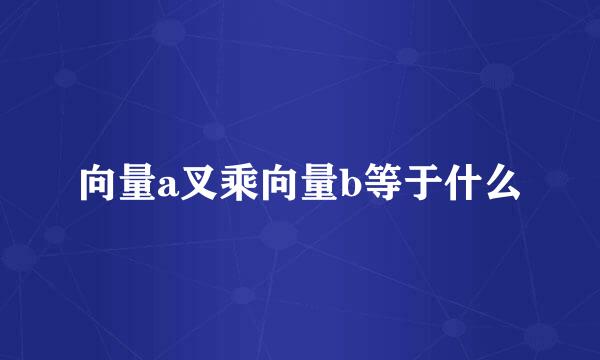 向量a叉乘向量b等于什么