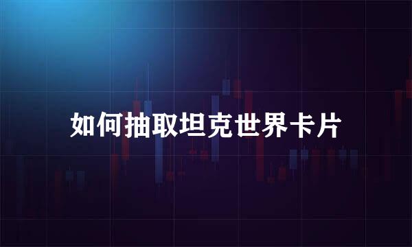 如何抽取坦克世界卡片