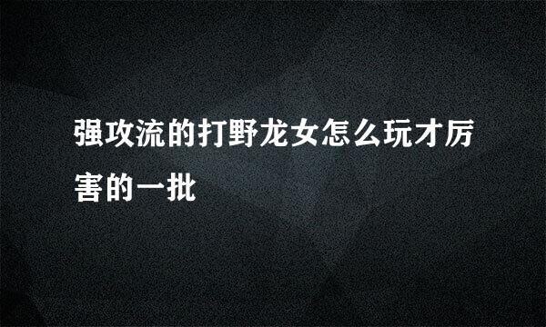 强攻流的打野龙女怎么玩才厉害的一批