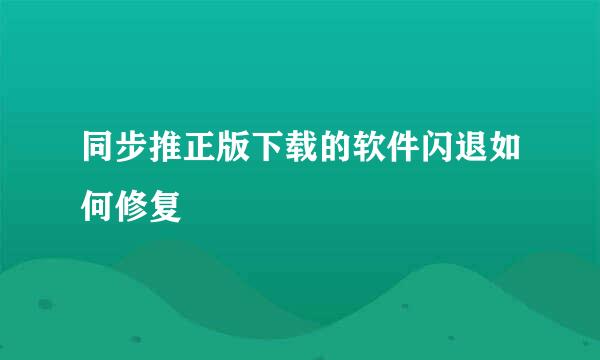 同步推正版下载的软件闪退如何修复
