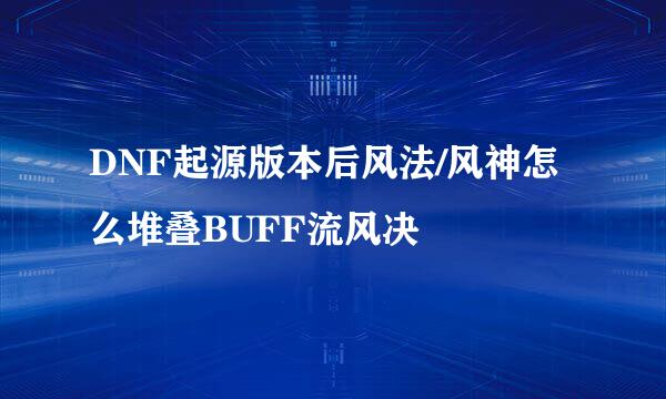 DNF起源版本后风法/风神怎么堆叠BUFF流风决