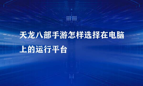 天龙八部手游怎样选择在电脑上的运行平台