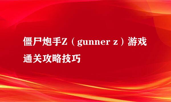 僵尸炮手Z（gunner z）游戏通关攻略技巧