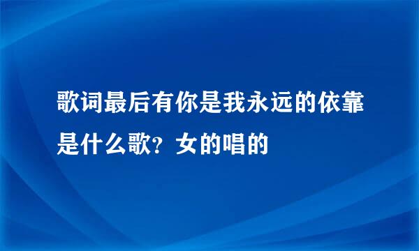 歌词最后有你是我永远的依靠是什么歌？女的唱的