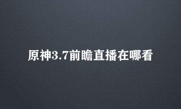 原神3.7前瞻直播在哪看