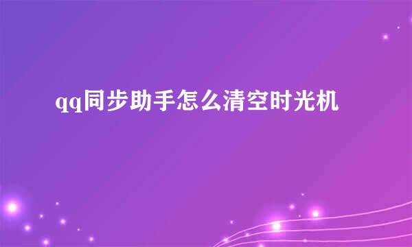 qq同步助手怎么清空时光机