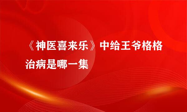 《神医喜来乐》中给王爷格格治病是哪一集