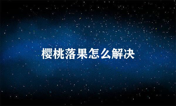 樱桃落果怎么解决