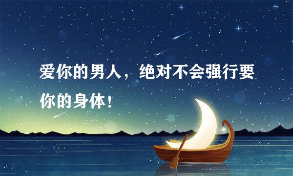 爱你的男人，绝对不会强行要你的身体！