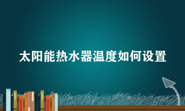 太阳能热水器温度如何设置