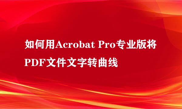 如何用Acrobat Pro专业版将PDF文件文字转曲线