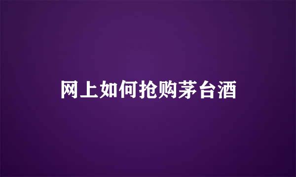 网上如何抢购茅台酒