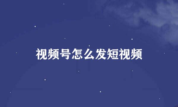 视频号怎么发短视频