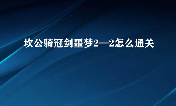 坎公骑冠剑噩梦2—2怎么通关