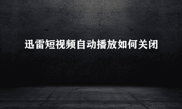 迅雷短视频自动播放如何关闭