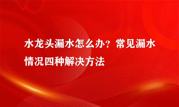 水龙头漏水怎么办？常见漏水情况四种解决方法