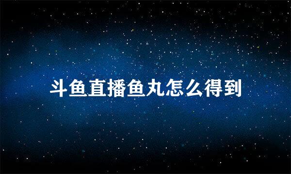 斗鱼直播鱼丸怎么得到