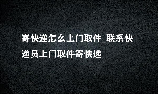 寄快递怎么上门取件_联系快递员上门取件寄快递
