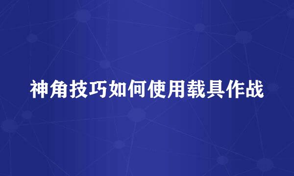 神角技巧如何使用载具作战