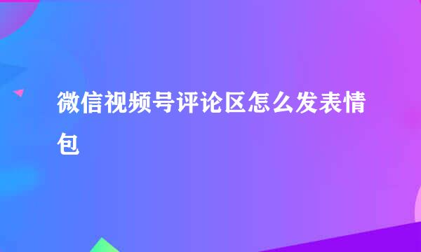 微信视频号评论区怎么发表情包