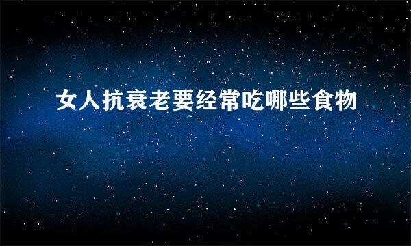 女人抗衰老要经常吃哪些食物