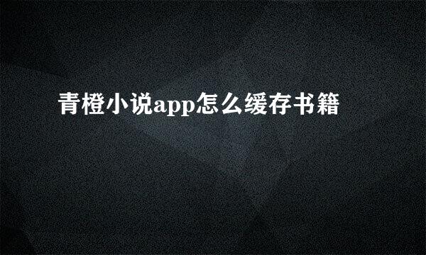 青橙小说app怎么缓存书籍