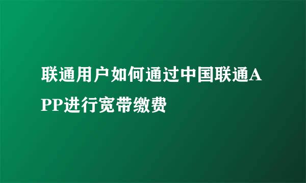 联通用户如何通过中国联通APP进行宽带缴费