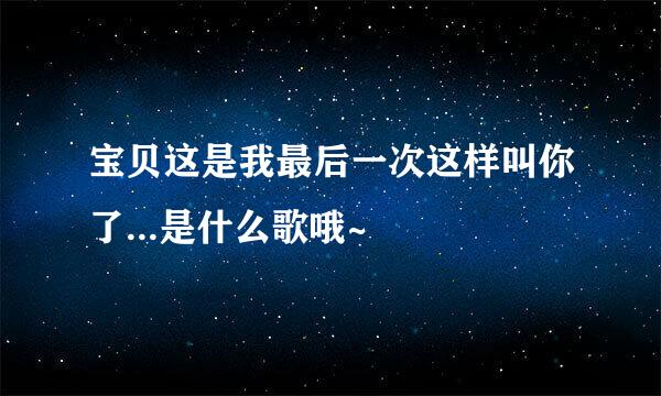 宝贝这是我最后一次这样叫你了...是什么歌哦~