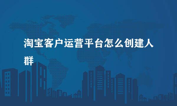 淘宝客户运营平台怎么创建人群