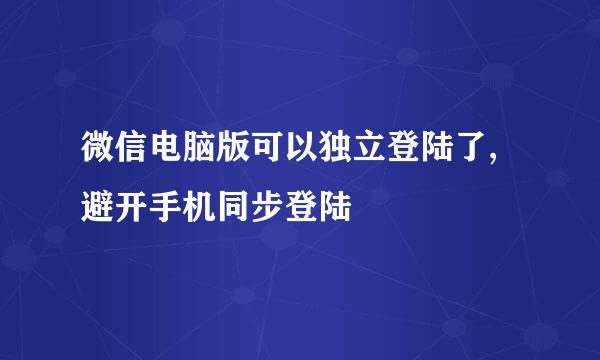 微信电脑版可以独立登陆了,避开手机同步登陆