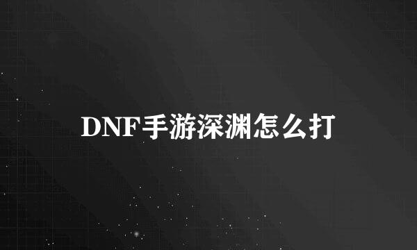 DNF手游深渊怎么打