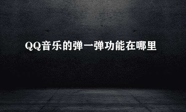 QQ音乐的弹一弹功能在哪里