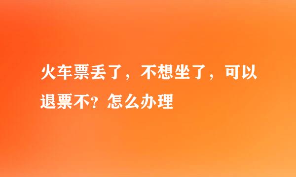 火车票丢了，不想坐了，可以退票不？怎么办理