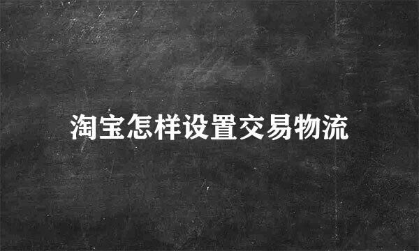 淘宝怎样设置交易物流