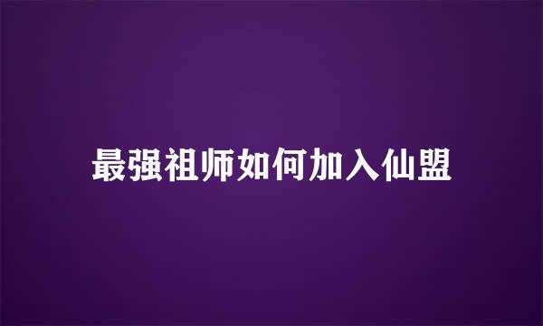 最强祖师如何加入仙盟