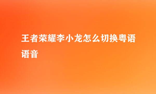 王者荣耀李小龙怎么切换粤语语音