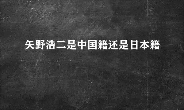 矢野浩二是中国籍还是日本籍