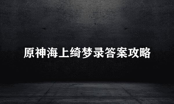 原神海上绮梦录答案攻略