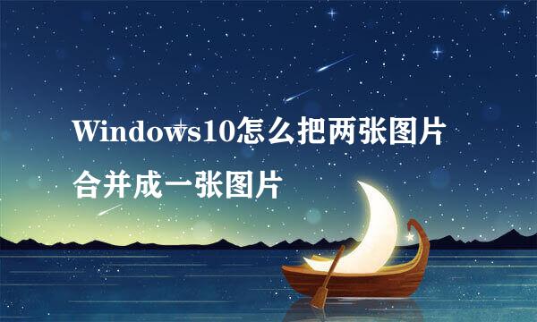 Windows10怎么把两张图片合并成一张图片