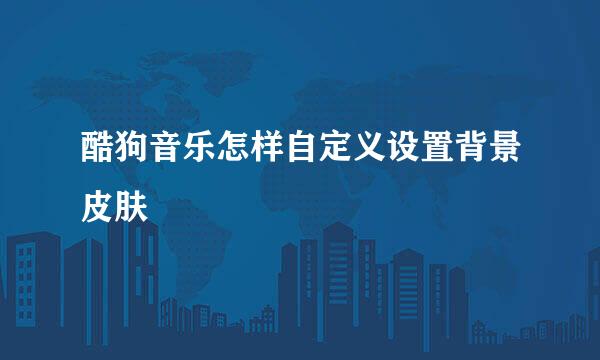 酷狗音乐怎样自定义设置背景皮肤