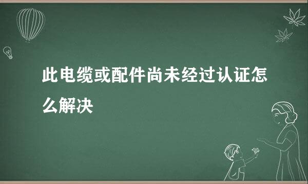 此电缆或配件尚未经过认证怎么解决